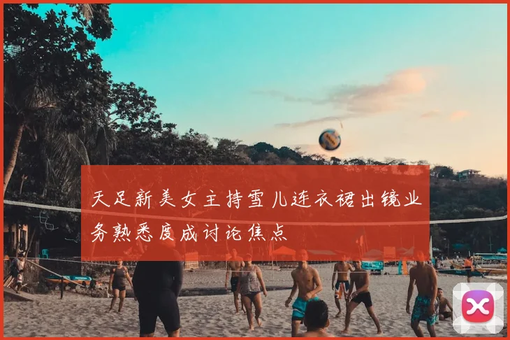 天足新美女主持雪儿连衣裙出镜业务熟悉度成讨论焦点