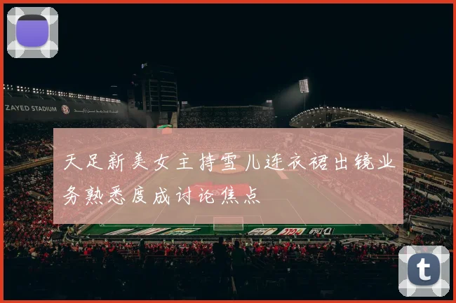 天足新美女主持雪儿连衣裙出镜业务熟悉度成讨论焦点