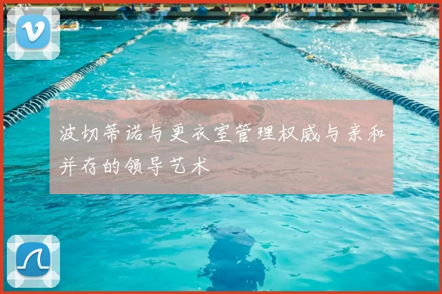 波切蒂诺与更衣室管理权威与亲和并存的领导艺术