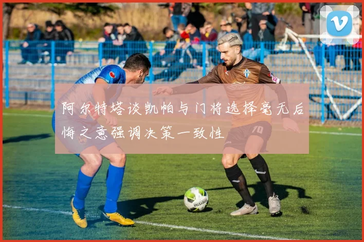 阿尔特塔谈凯帕与门将选择毫无后悔之意强调决策一致性