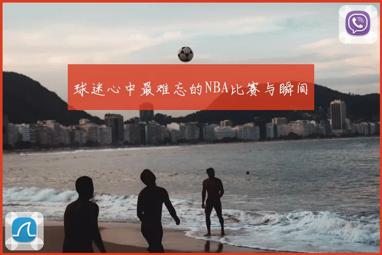 球迷心中最难忘的NBA比赛与瞬间