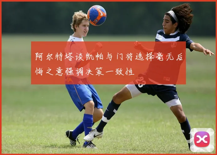 阿尔特塔谈凯帕与门将选择毫无后悔之意强调决策一致性