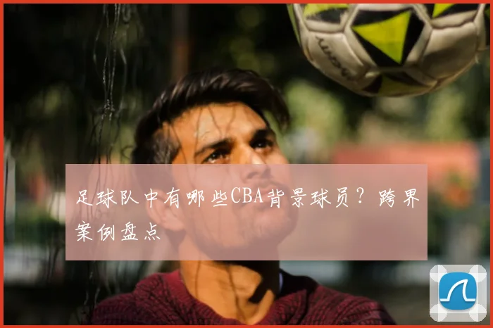足球队中有哪些CBA背景球员？跨界案例盘点