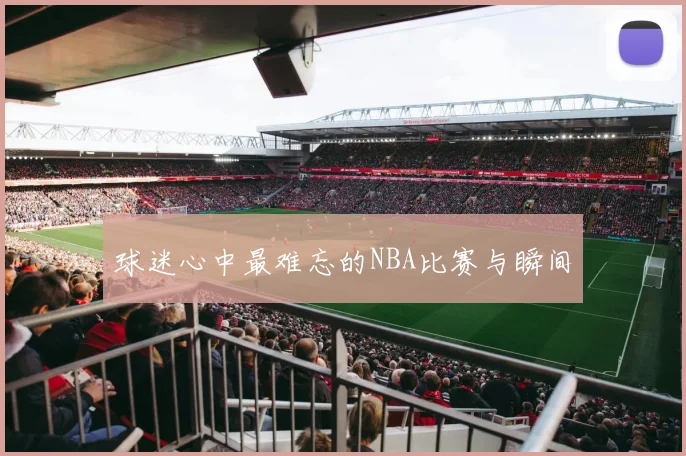 球迷心中最难忘的NBA比赛与瞬间