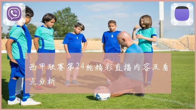 西甲联赛第24轮精彩直播内容及看点分析