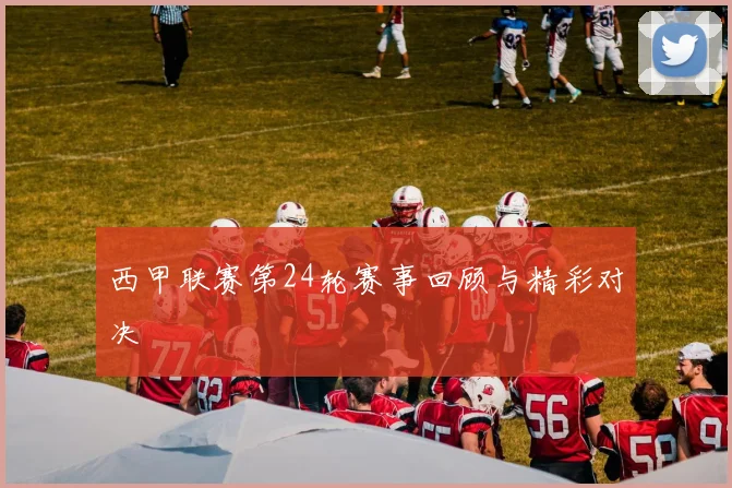 西甲联赛第24轮赛事回顾与精彩对决
